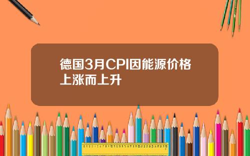 德国3月CPI因能源价格上涨而上升