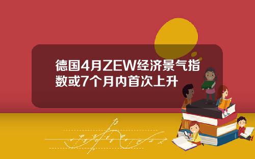 德国4月ZEW经济景气指数或7个月内首次上升