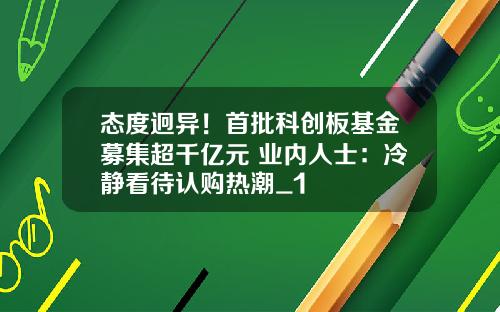 态度迥异！首批科创板基金募集超千亿元 业内人士：冷静看待认购热潮_1