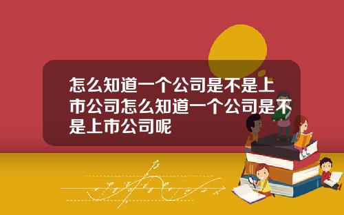 怎么知道一个公司是不是上市公司怎么知道一个公司是不是上市公司呢