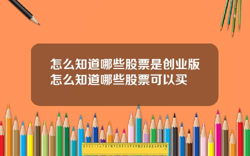 怎么知道哪些股票是创业版怎么知道哪些股票可以买