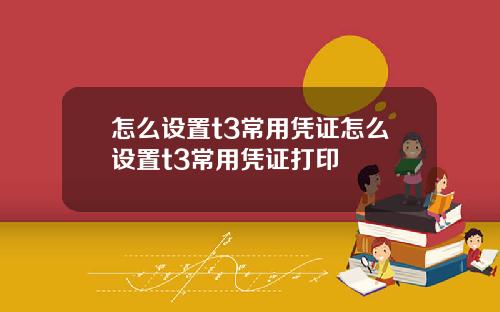 怎么设置t3常用凭证怎么设置t3常用凭证打印