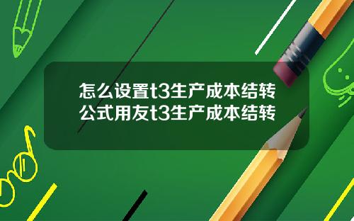 怎么设置t3生产成本结转公式用友t3生产成本结转
