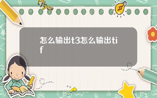 怎么输出t3怎么输出tif