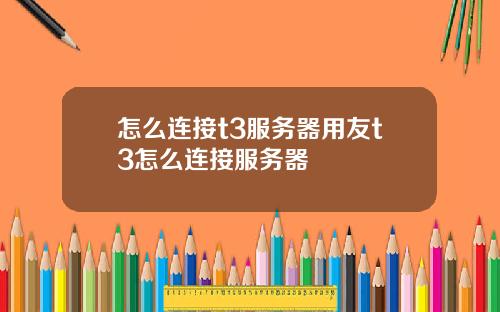 怎么连接t3服务器用友t3怎么连接服务器