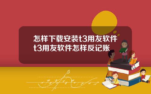 怎样下载安装t3用友软件t3用友软件怎样反记账