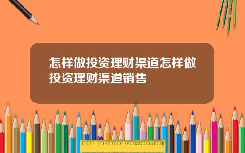 怎样做投资理财渠道怎样做投资理财渠道销售