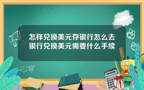 怎样兑换美元存银行怎么去银行兑换美元需要什么手续