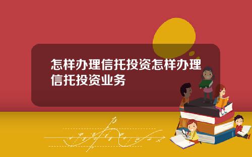 怎样办理信托投资怎样办理信托投资业务