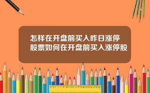 怎样在开盘前买入昨日涨停股票如何在开盘前买入涨停股