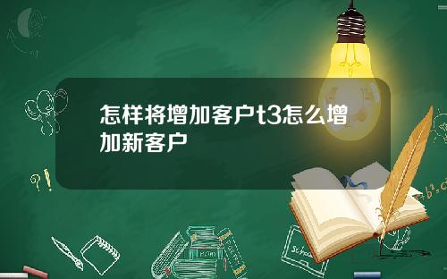 怎样将增加客户t3怎么增加新客户