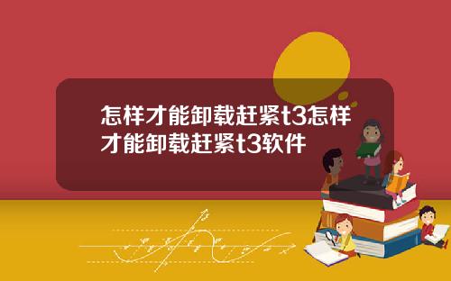 怎样才能卸载赶紧t3怎样才能卸载赶紧t3软件