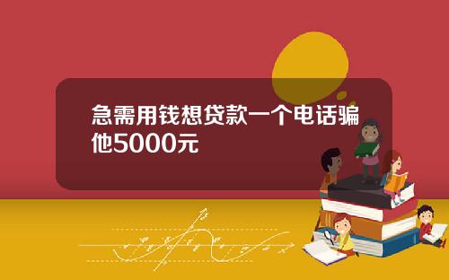 急需用钱想贷款一个电话骗他5000元