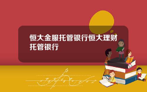 恒大金服托管银行恒大理财托管银行