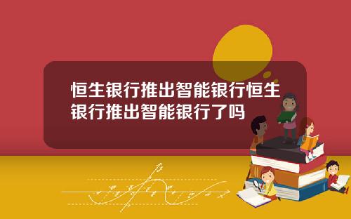 恒生银行推出智能银行恒生银行推出智能银行了吗