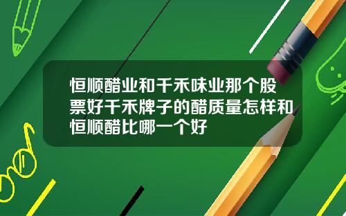 恒顺醋业和千禾味业那个股票好千禾牌子的醋质量怎样和恒顺醋比哪一个好
