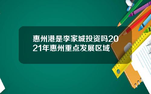 惠州港是李家城投资吗2021年惠州重点发展区域