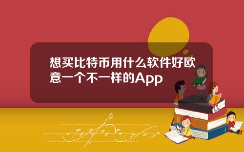 想买比特币用什么软件好欧意一个不一样的App