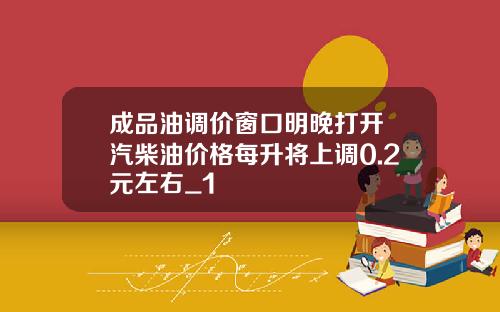 成品油调价窗口明晚打开 汽柴油价格每升将上调0.2元左右_1