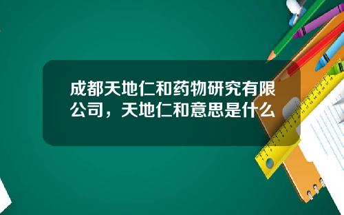 成都天地仁和药物研究有限公司，天地仁和意思是什么