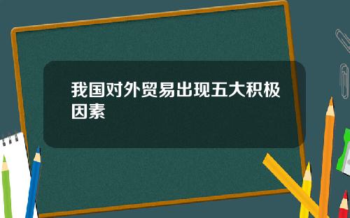 我国对外贸易出现五大积极因素