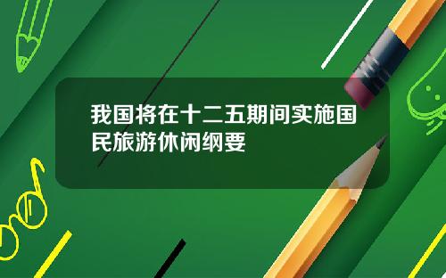 我国将在十二五期间实施国民旅游休闲纲要