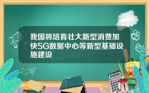 我国将培育壮大新型消费加快5G数据中心等新型基础设施建设
