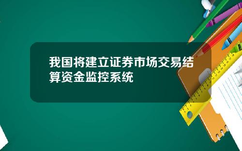 我国将建立证券市场交易结算资金监控系统