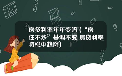 房贷利率年年变吗 (“房住不炒”基调不变 房贷利率将稳中趋降)