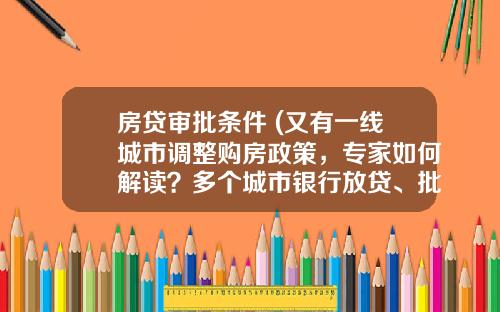 房贷审批条件 (又有一线城市调整购房政策，专家如何解读？多个城市银行放贷、批贷速度明显加快，什么信号？)