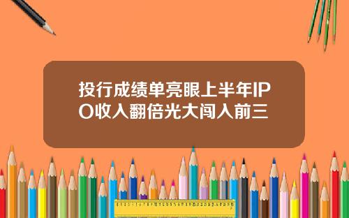 投行成绩单亮眼上半年IPO收入翻倍光大闯入前三