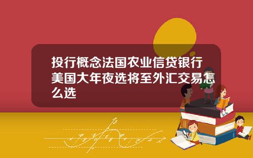 投行概念法国农业信贷银行美国大年夜选将至外汇交易怎么选