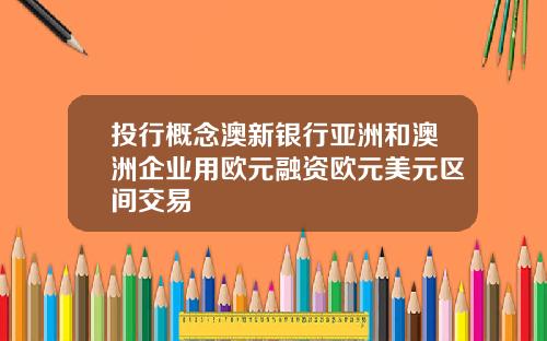 投行概念澳新银行亚洲和澳洲企业用欧元融资欧元美元区间交易
