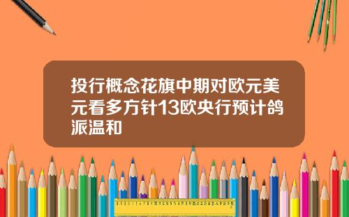 投行概念花旗中期对欧元美元看多方针13欧央行预计鸽派温和