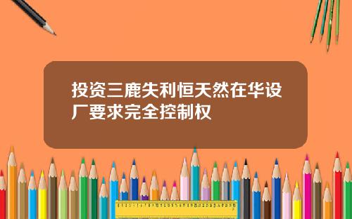 投资三鹿失利恒天然在华设厂要求完全控制权