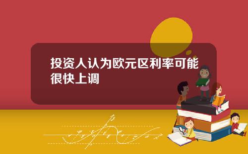 投资人认为欧元区利率可能很快上调