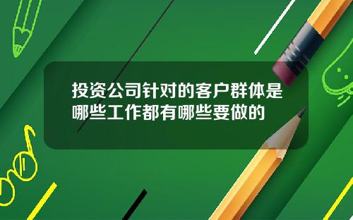 投资公司针对的客户群体是哪些工作都有哪些要做的