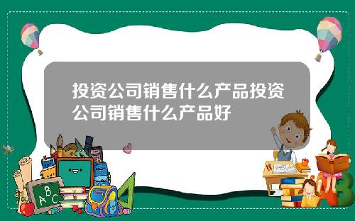 投资公司销售什么产品投资公司销售什么产品好