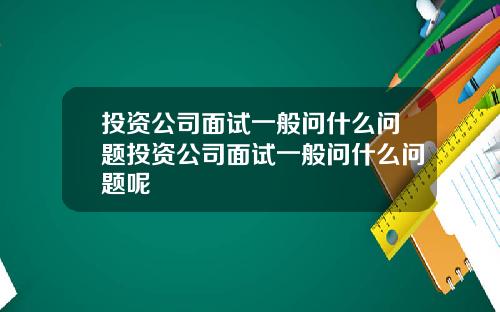 投资公司面试一般问什么问题投资公司面试一般问什么问题呢