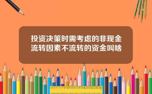 投资决策时需考虑的非现金流转因素不流转的资金叫啥