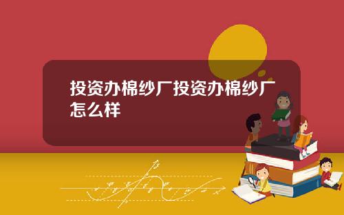 投资办棉纱厂投资办棉纱厂怎么样