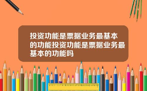 投资功能是票据业务最基本的功能投资功能是票据业务最基本的功能吗