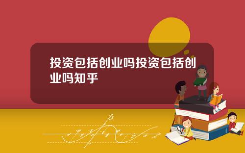 投资包括创业吗投资包括创业吗知乎