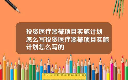 投资医疗器械项目实施计划怎么写投资医疗器械项目实施计划怎么写的