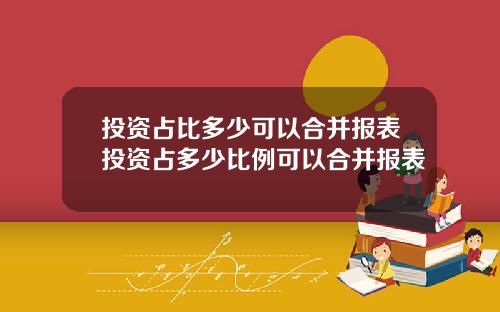 投资占比多少可以合并报表投资占多少比例可以合并报表