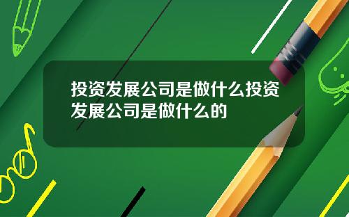 投资发展公司是做什么投资发展公司是做什么的
