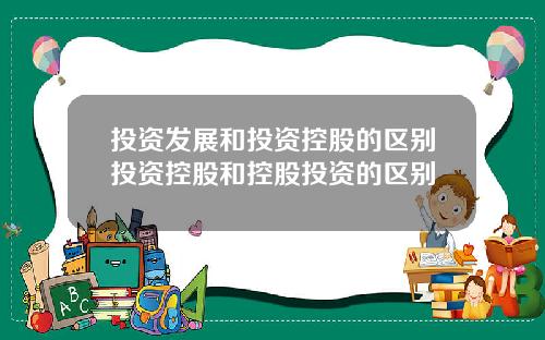 投资发展和投资控股的区别投资控股和控股投资的区别