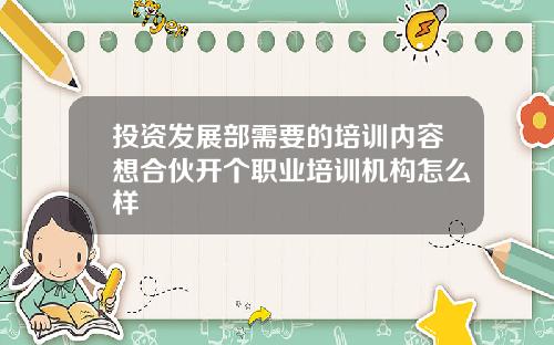 投资发展部需要的培训内容想合伙开个职业培训机构怎么样