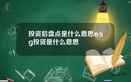 投资后盘点是什么意思esg投资是什么意思