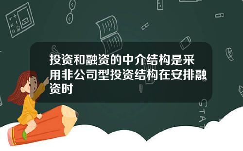 投资和融资的中介结构是采用非公司型投资结构在安排融资时